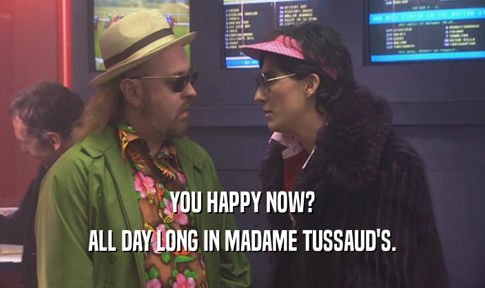YOU HAPPY NOW? ALL DAY LONG IN MADAME TUSSAUD'S. 