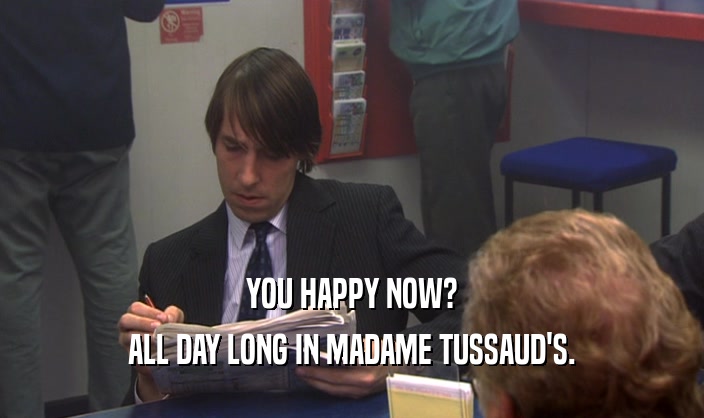 YOU HAPPY NOW? ALL DAY LONG IN MADAME TUSSAUD'S. 
