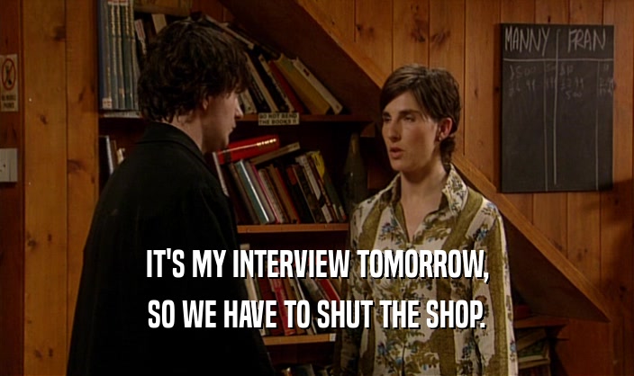 IT'S MY INTERVIEW TOMORROW, SO WE HAVE TO SHUT THE SHOP. 
