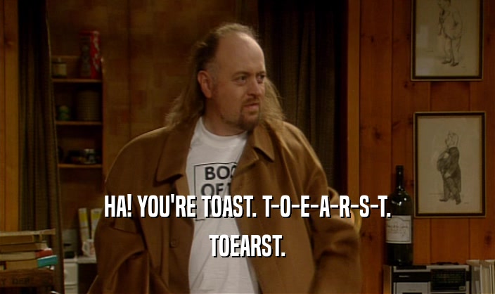 HA! YOU'RE TOAST. T-O-E-A-R-S-T.
 TOEARST.
 