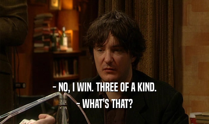 - NO, I WIN. THREE OF A KIND.
 - WHAT'S THAT?
 