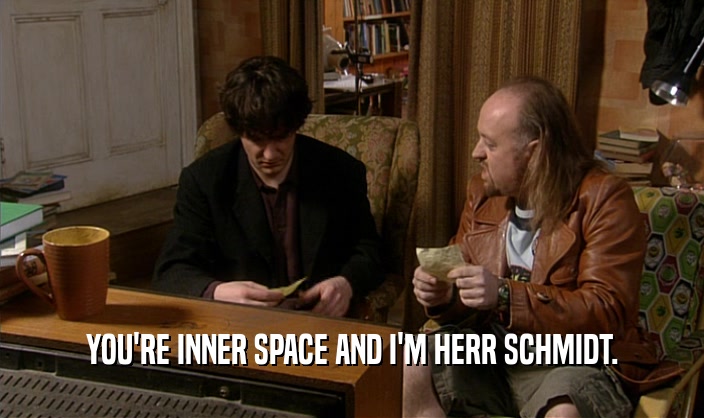 YOU'RE INNER SPACE AND I'M HERR SCHMIDT.
  