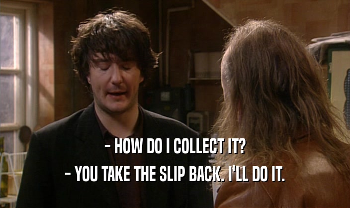 - HOW DO I COLLECT IT?
 - YOU TAKE THE SLIP BACK. I'LL DO IT.
 