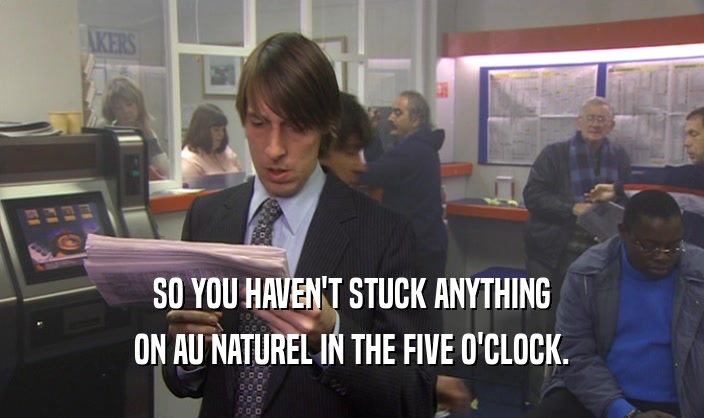 SO YOU HAVEN'T STUCK ANYTHING
 ON AU NATUREL IN THE FIVE O'CLOCK.
 