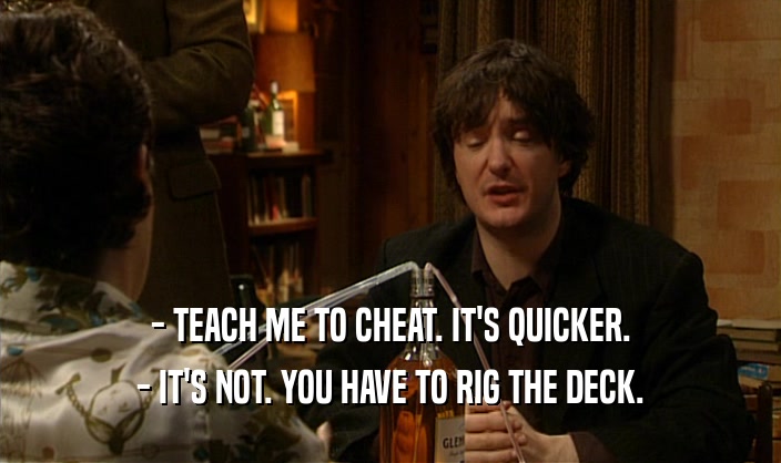 - TEACH ME TO CHEAT. IT'S QUICKER.
 - IT'S NOT. YOU HAVE TO RIG THE DECK.
 