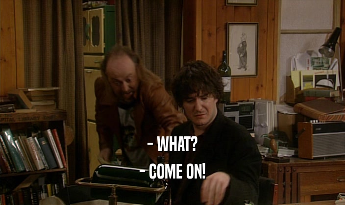 - WHAT? - COME ON! 