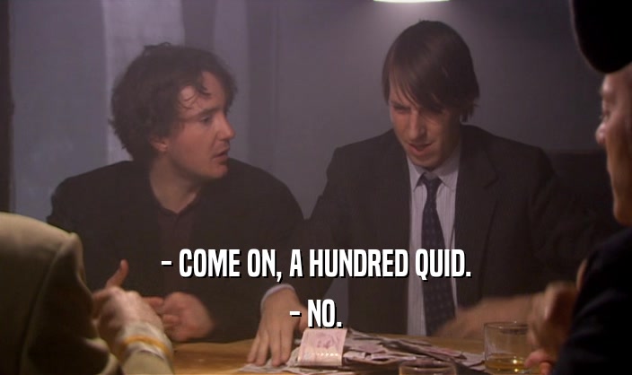 - COME ON, A HUNDRED QUID. - NO. 