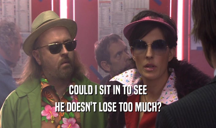 COULD I SIT IN TO SEE HE DOESN'T LOSE TOO MUCH? 