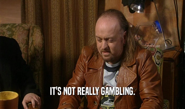 IT'S NOT REALLY GAMBLING.  