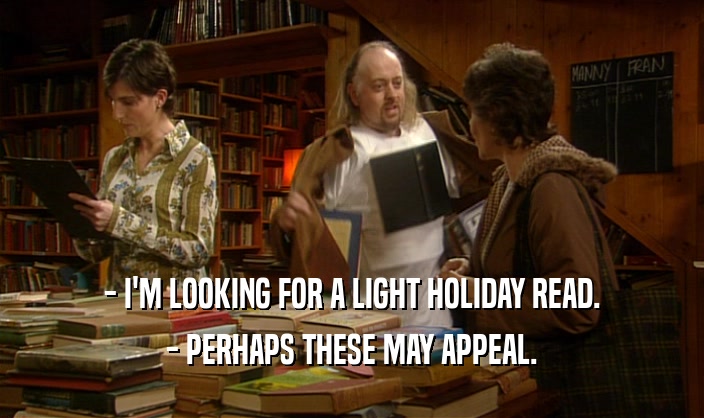 - I'M LOOKING FOR A LIGHT HOLIDAY READ. - PERHAPS THESE MAY APPEAL. 