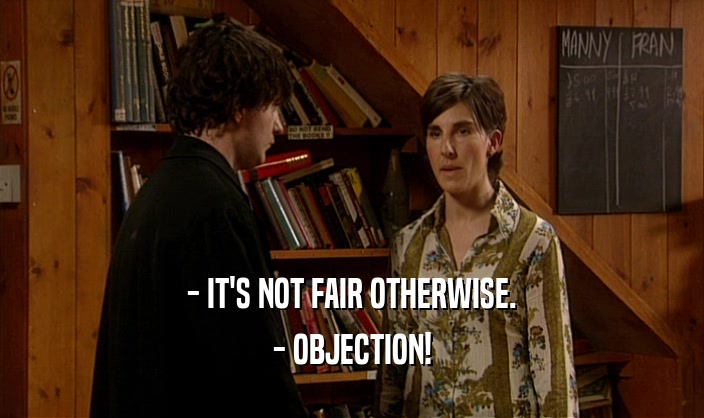 - IT'S NOT FAIR OTHERWISE.
 - OBJECTION!
 