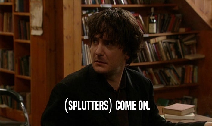 (SPLUTTERS) COME ON.  