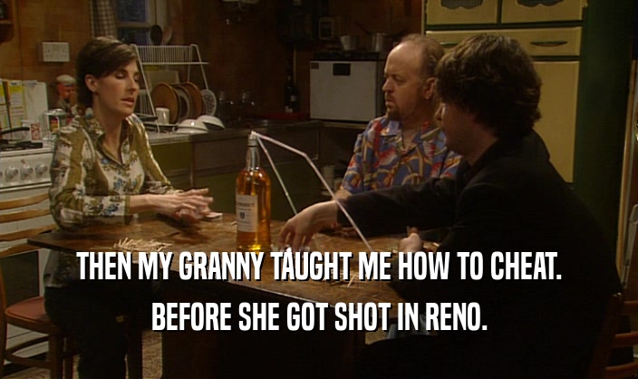 THEN MY GRANNY TAUGHT ME HOW TO CHEAT.
 BEFORE SHE GOT SHOT IN RENO.
 