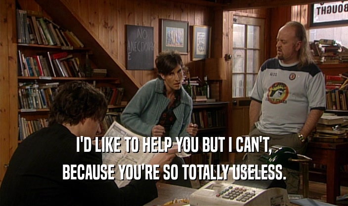 I'D LIKE TO HELP YOU BUT I CAN'T, BECAUSE YOU'RE SO TOTALLY USELESS. 