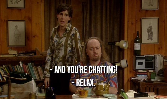 - AND YOU'RE CHATTING! - RELAX. 
