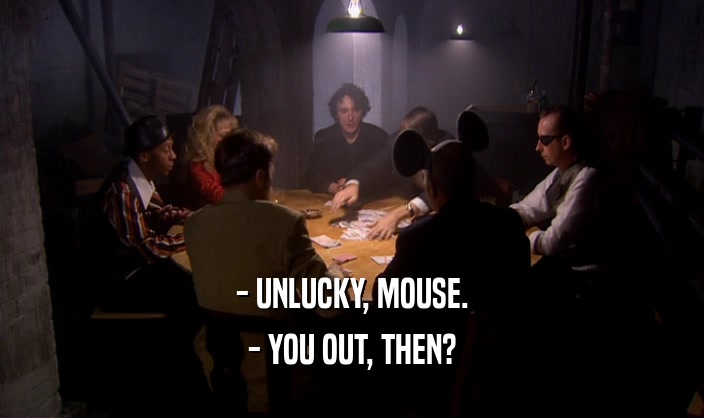 - UNLUCKY, MOUSE. - YOU OUT, THEN? 