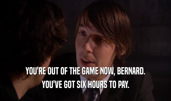 YOU'RE OUT OF THE GAME NOW, BERNARD. YOU'VE GOT SIX HOURS TO PAY. 