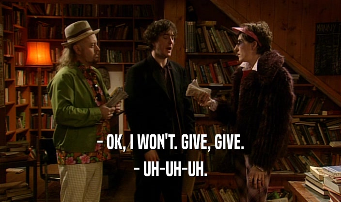 - OK, I WON'T. GIVE, GIVE. - UH-UH-UH. 