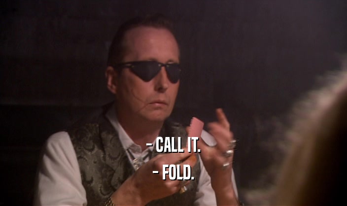 - CALL IT.
 - FOLD.
 