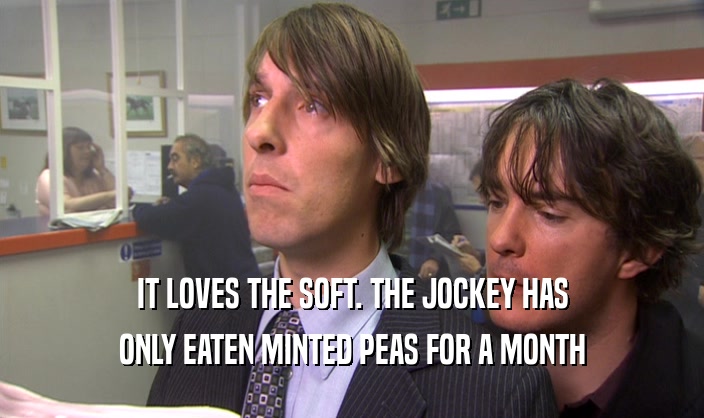 IT LOVES THE SOFT. THE JOCKEY HAS
 ONLY EATEN MINTED PEAS FOR A MONTH
 