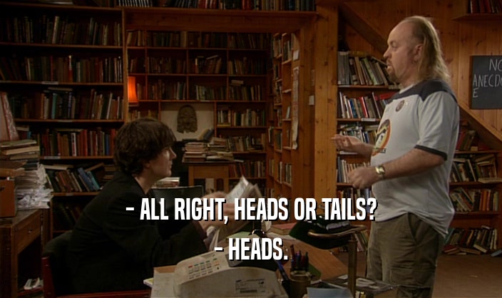 - ALL RIGHT, HEADS OR TAILS?
 - HEADS.
 