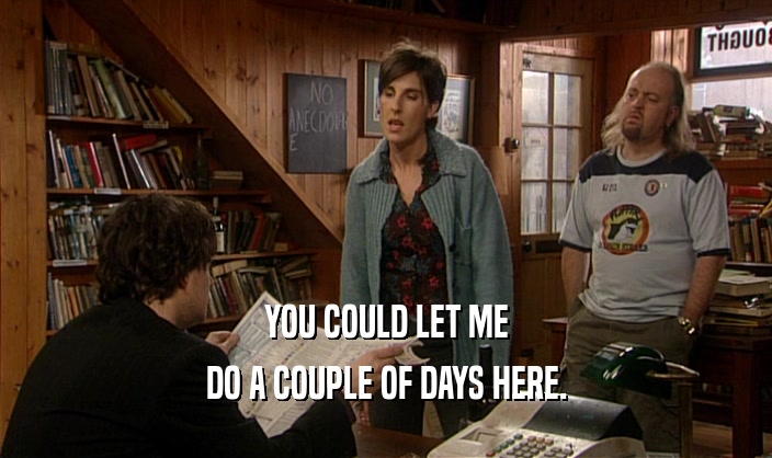 YOU COULD LET ME DO A COUPLE OF DAYS HERE. 