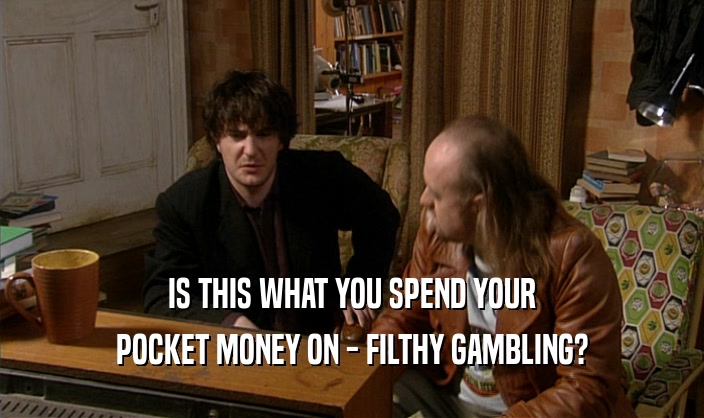 IS THIS WHAT YOU SPEND YOUR POCKET MONEY ON - FILTHY GAMBLING? 