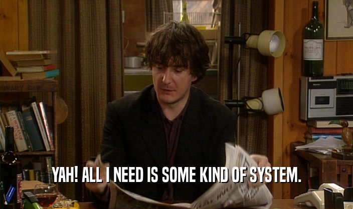 YAH! ALL I NEED IS SOME KIND OF SYSTEM.  