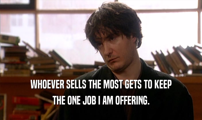 WHOEVER SELLS THE MOST GETS TO KEEP
 THE ONE JOB I AM OFFERING.
 