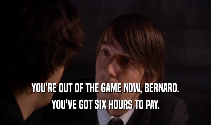 YOU'RE OUT OF THE GAME NOW, BERNARD. YOU'VE GOT SIX HOURS TO PAY. 