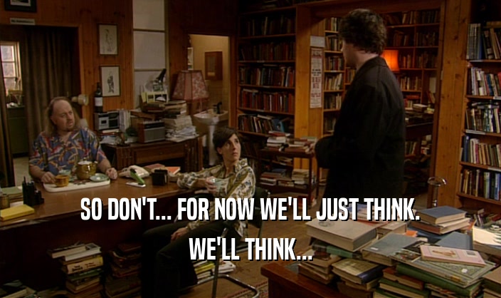 SO DON'T... FOR NOW WE'LL JUST THINK. WE'LL THINK... 