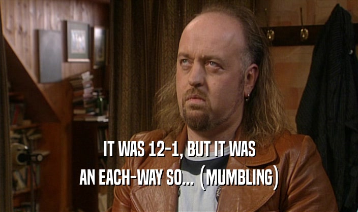 IT WAS 12-1, BUT IT WAS AN EACH-WAY SO... (MUMBLING) 