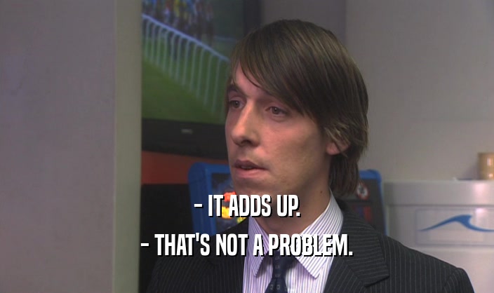 - IT ADDS UP. - THAT'S NOT A PROBLEM. 