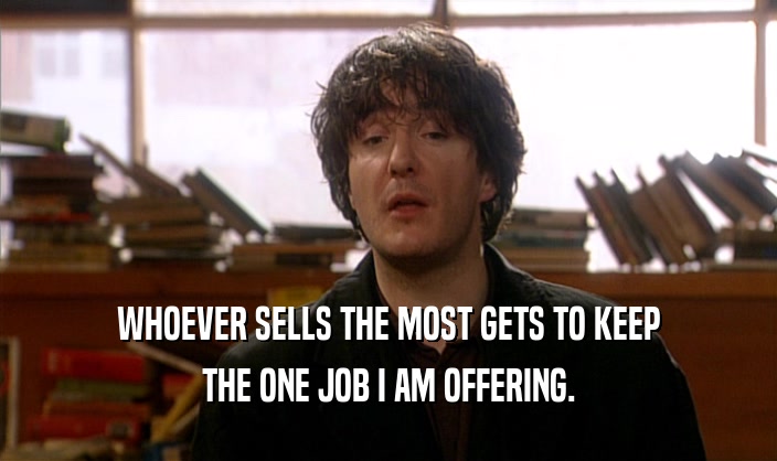 WHOEVER SELLS THE MOST GETS TO KEEP
 THE ONE JOB I AM OFFERING.
 