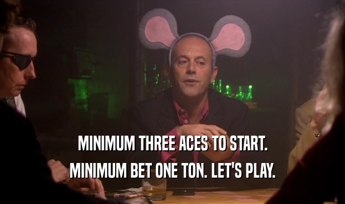 MINIMUM THREE ACES TO START. MINIMUM BET ONE TON. LET'S PLAY. 