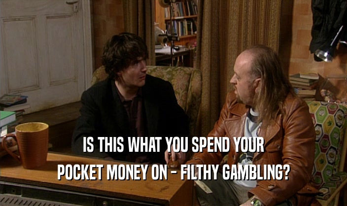 IS THIS WHAT YOU SPEND YOUR POCKET MONEY ON - FILTHY GAMBLING? 