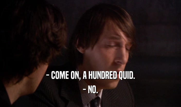 - COME ON, A HUNDRED QUID. - NO. 