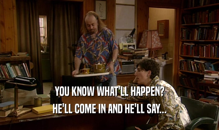 YOU KNOW WHAT'LL HAPPEN? HE'LL COME IN AND HE'LL SAY... 