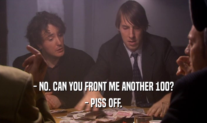 - NO. CAN YOU FRONT ME ANOTHER 100? - PISS OFF. 