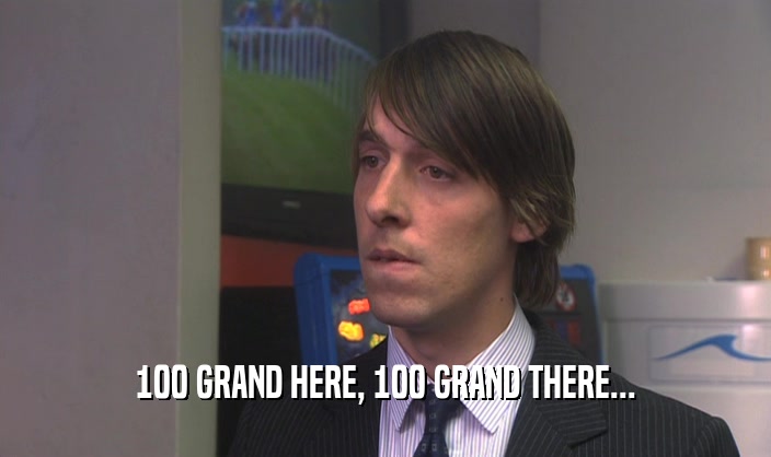 100 GRAND HERE, 100 GRAND THERE...  