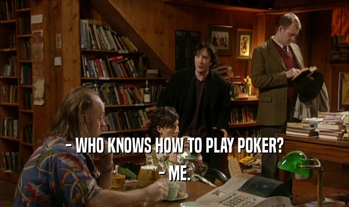 - WHO KNOWS HOW TO PLAY POKER?
 - ME.
 