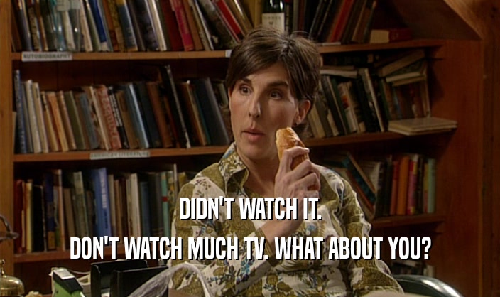 DIDN'T WATCH IT. DON'T WATCH MUCH TV. WHAT ABOUT YOU? 