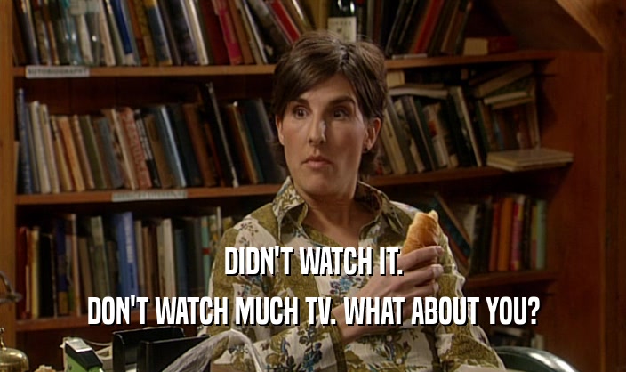 DIDN'T WATCH IT. DON'T WATCH MUCH TV. WHAT ABOUT YOU? 