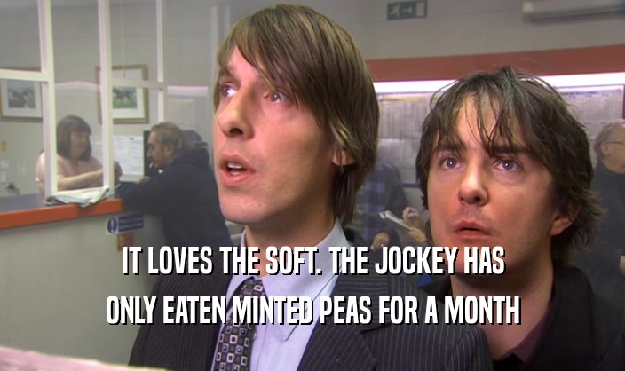 IT LOVES THE SOFT. THE JOCKEY HAS
 ONLY EATEN MINTED PEAS FOR A MONTH
 