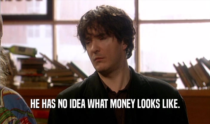 HE HAS NO IDEA WHAT MONEY LOOKS LIKE.  