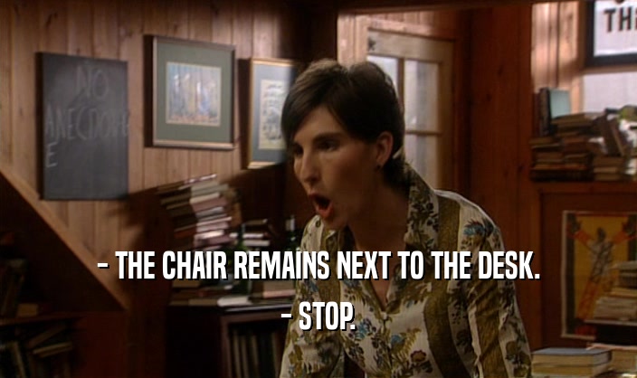- THE CHAIR REMAINS NEXT TO THE DESK.
 - STOP.
 