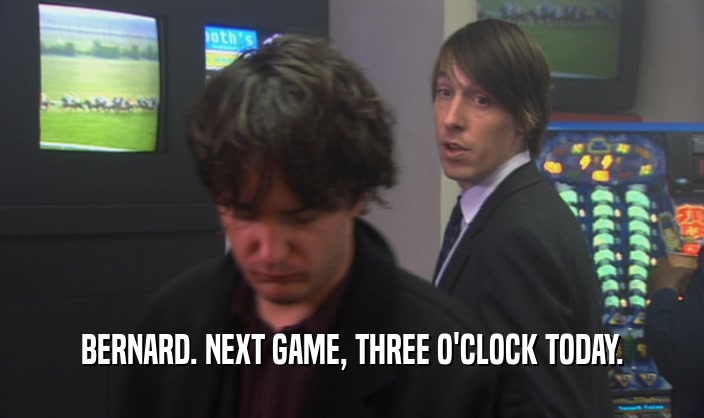 BERNARD. NEXT GAME, THREE O'CLOCK TODAY.  