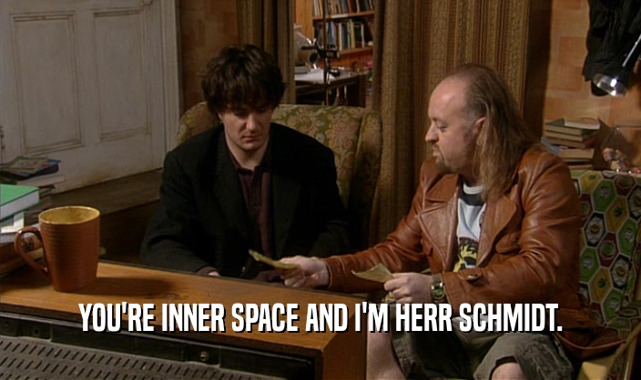YOU'RE INNER SPACE AND I'M HERR SCHMIDT.
  