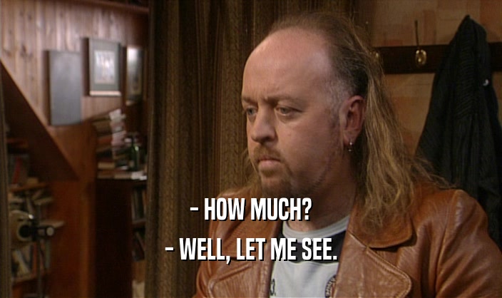 - HOW MUCH? - WELL, LET ME SEE. 
