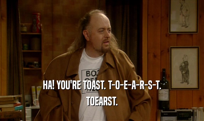 HA! YOU'RE TOAST. T-O-E-A-R-S-T.
 TOEARST.
 